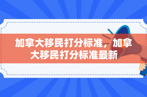 加拿大移民打分标准，加拿大移民打分标准最新
