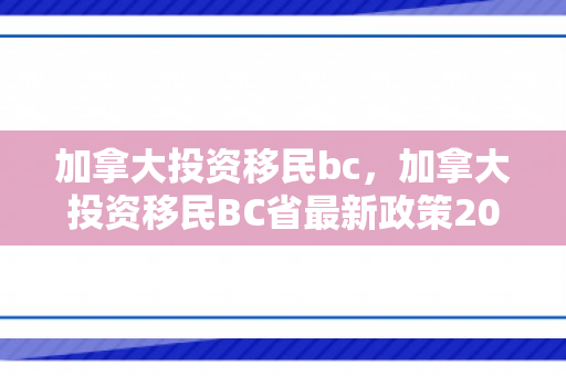 加拿大投资移民bc，加拿大投资移民BC省最新政策2024