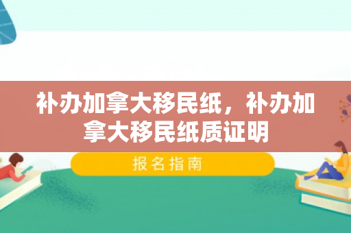 补办加拿大移民纸，补办加拿大移民纸质证明