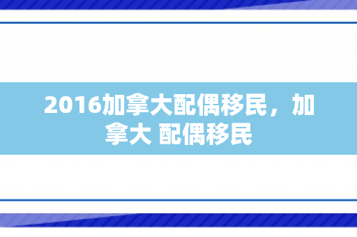 2016加拿大配偶移民，加拿大 配偶移民