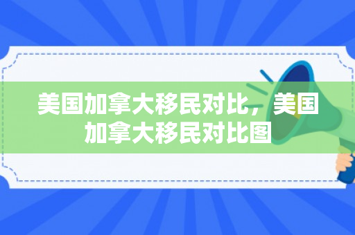 美国加拿大移民对比，美国加拿大移民对比图