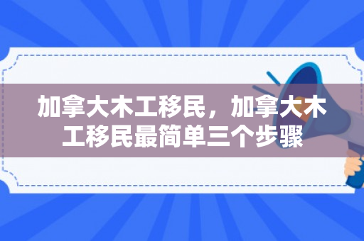 加拿大木工移民，加拿大木工移民最简单三个步骤