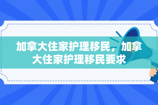 加拿大住家护理移民，加拿大住家护理移民要求