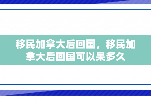 移民加拿大后回国，移民加拿大后回国可以呆多久