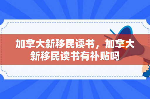 加拿大新移民读书，加拿大新移民读书有补贴吗