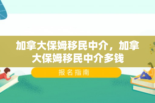 加拿大保姆移民中介，加拿大保姆移民中介多钱
