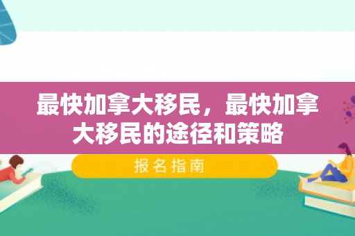 最快加拿大移民，最快加拿大移民的途径和策略