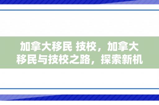 加拿大移民 技校，加拿大移民与技校之路，探索新机遇，开启新生活