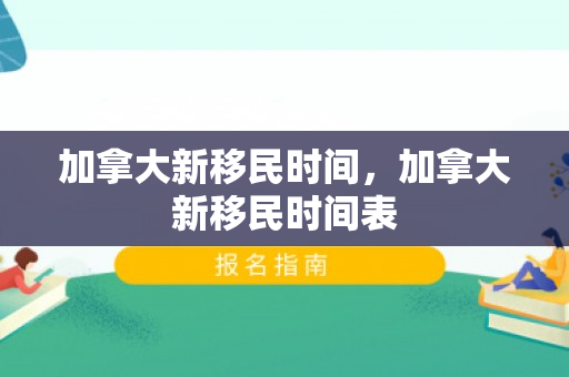 加拿大新移民时间，加拿大新移民时间表