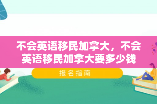不会英语移民加拿大，不会英语移民加拿大要多少钱