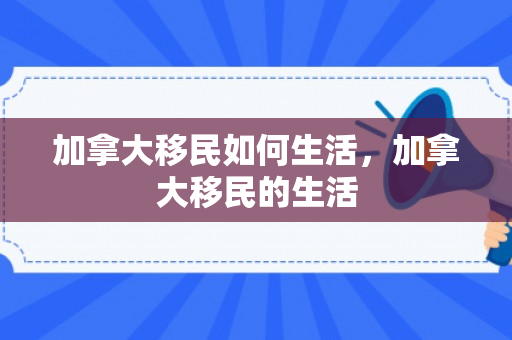 加拿大移民如何生活，加拿大移民的生活