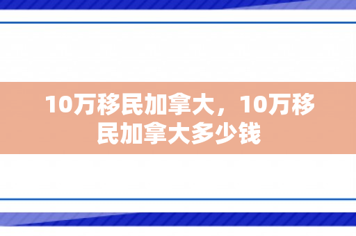 10万移民加拿大，10万移民加拿大多少钱