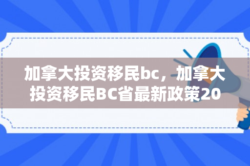 加拿大投资移民bc，加拿大投资移民BC省最新政策2024