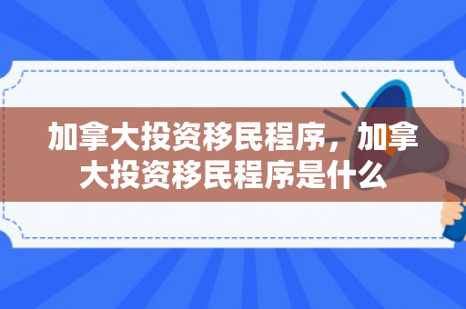 加拿大投资移民程序，加拿大投资移民程序是什么