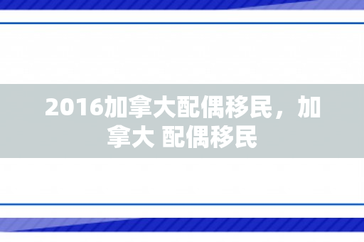 2016加拿大配偶移民，加拿大 配偶移民