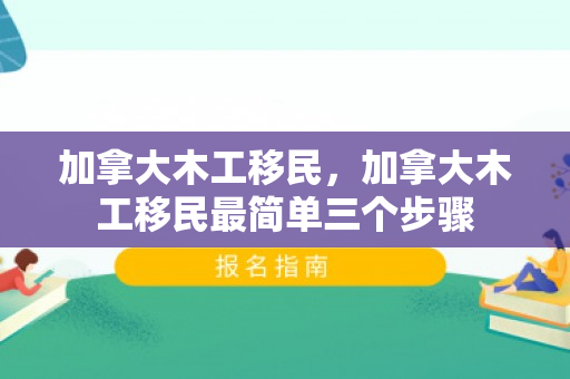 加拿大木工移民，加拿大木工移民最简单三个步骤