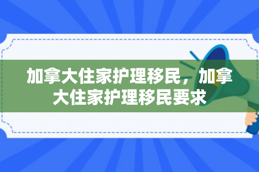 加拿大住家护理移民，加拿大住家护理移民要求
