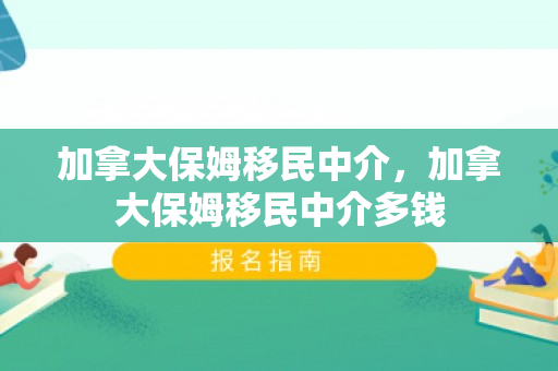 加拿大保姆移民中介，加拿大保姆移民中介多钱