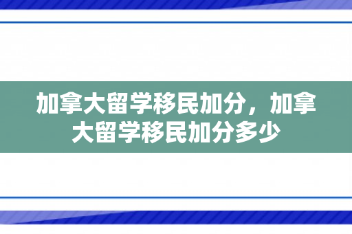 加拿大留学移民加分，加拿大留学移民加分多少