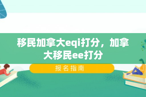 移民加拿大eqi打分，加拿大移民ee打分