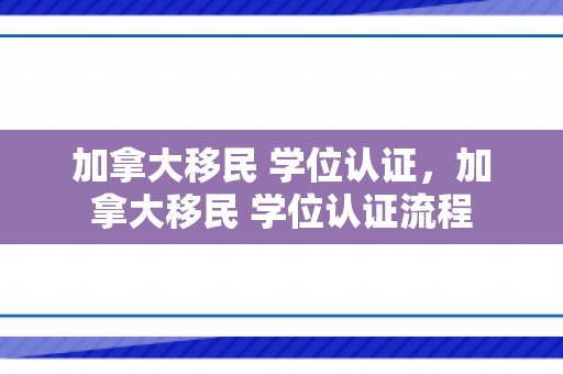 加拿大移民 学位认证，加拿大移民 学位认证流程
