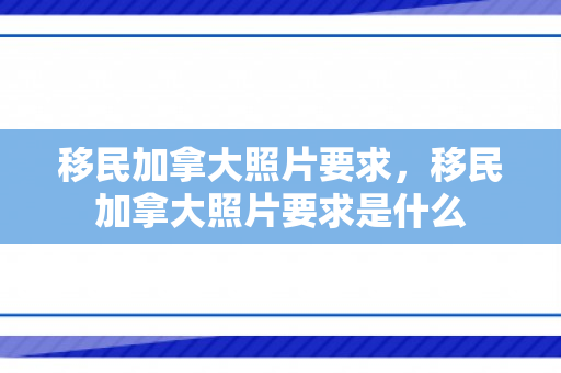 移民加拿大照片要求，移民加拿大照片要求是什么