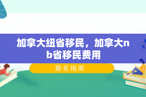 加拿大纽省移民，加拿大nb省移民费用