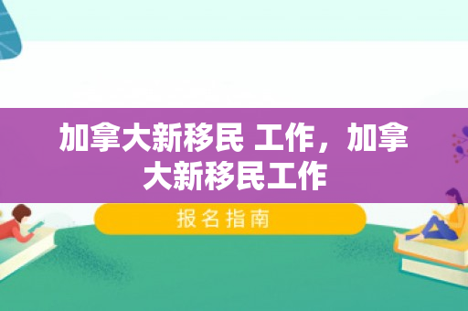 加拿大新移民 工作，加拿大新移民工作