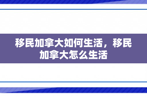 移民加拿大如何生活，移民加拿大怎么生活