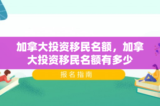 加拿大投资移民名额，加拿大投资移民名额有多少