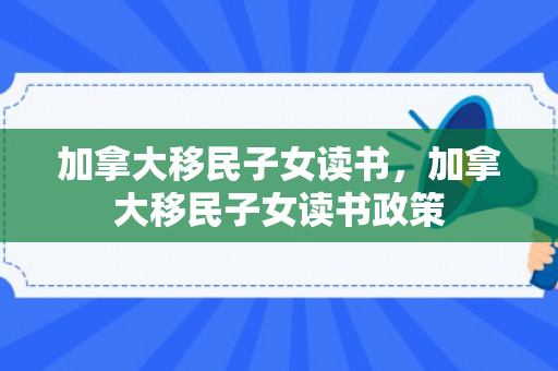 加拿大移民子女读书，加拿大移民子女读书政策