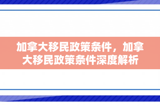 加拿大移民政策条件，加拿大移民政策条件深度解析