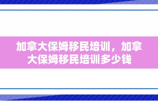 加拿大保姆移民培训，加拿大保姆移民培训多少钱
