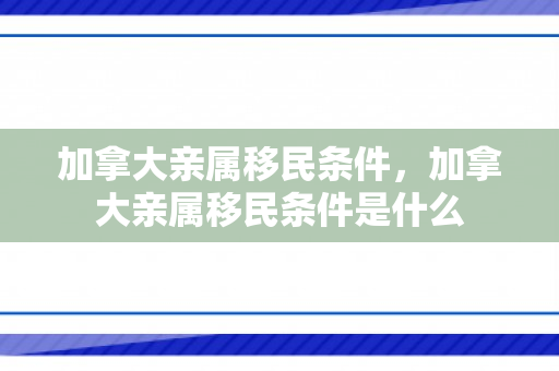 加拿大亲属移民条件，加拿大亲属移民条件是什么