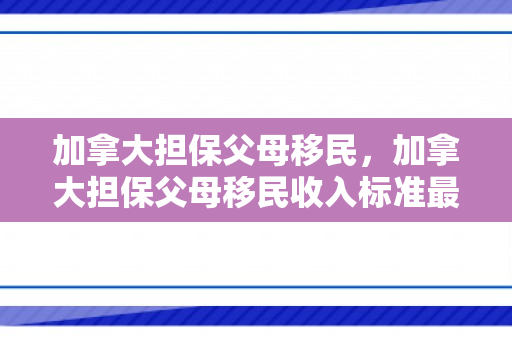 加拿大担保父母移民，加拿大担保父母移民收入标准最新