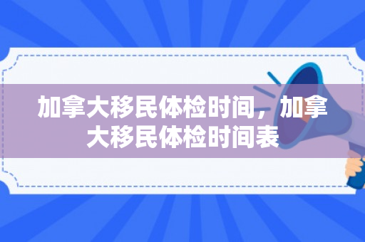 加拿大移民体检时间，加拿大移民体检时间表