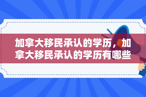 加拿大移民承认的学历，加拿大移民承认的学历有哪些