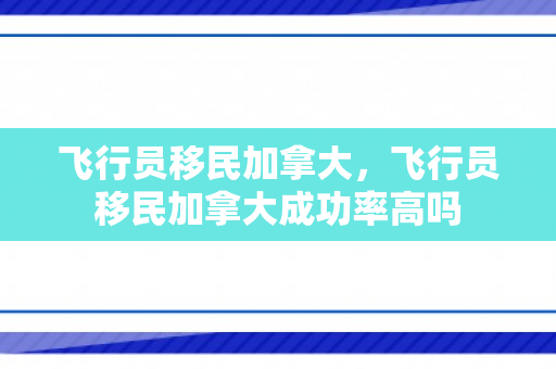 飞行员移民加拿大，飞行员移民加拿大成功率高吗