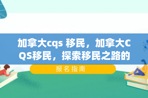 加拿大cqs 移民，加拿大CQS移民，探索移民之路的优选之地