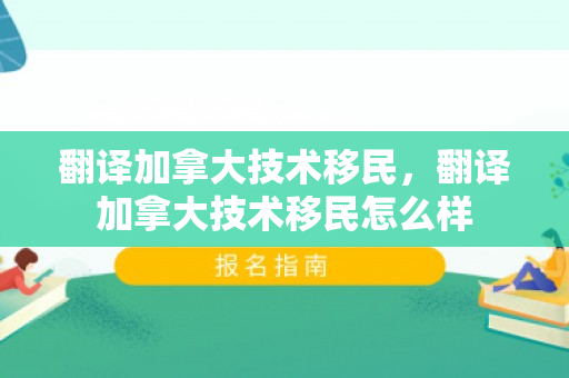 翻译加拿大技术移民，翻译加拿大技术移民怎么样