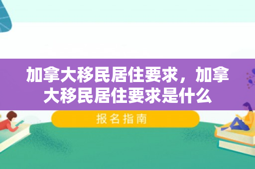 加拿大移民居住要求，加拿大移民居住要求是什么