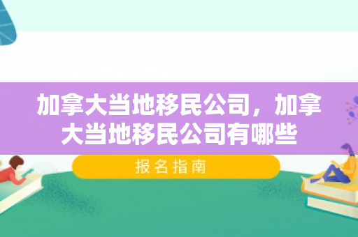 加拿大当地移民公司，加拿大当地移民公司有哪些