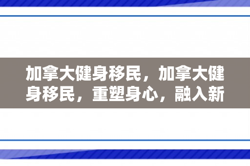 加拿大健身移民，加拿大健身移民，重塑身心，融入新生活