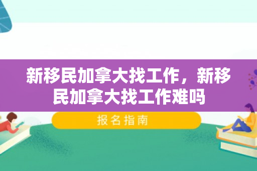 新移民加拿大找工作，新移民加拿大找工作难吗