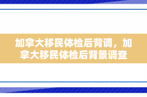加拿大移民体检后背调，加拿大移民体检后背景调查
