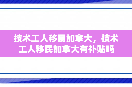 技术工人移民加拿大，技术工人移民加拿大有补贴吗