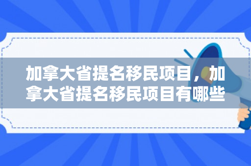 加拿大省提名移民项目，加拿大省提名移民项目有哪些