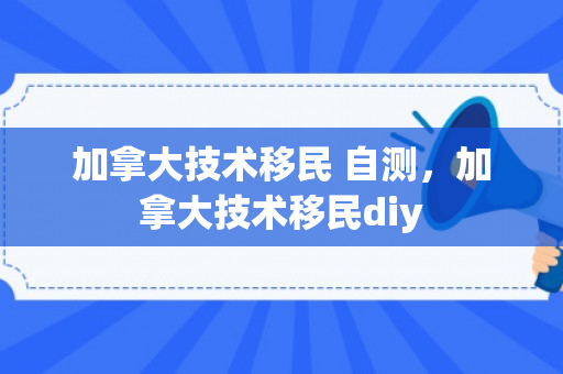 加拿大技术移民 自测，加拿大技术移民diy