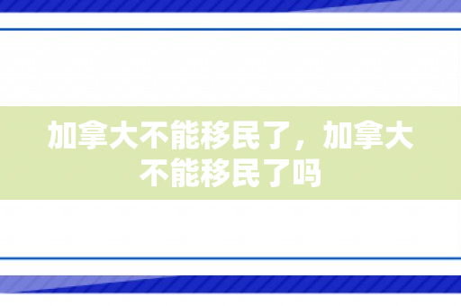 加拿大不能移民了，加拿大不能移民了吗