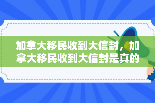 加拿大移民收到大信封，加拿大移民收到大信封是真的吗